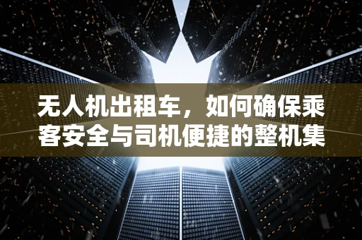 无人机出租车，如何确保乘客安全与司机便捷的整机集成挑战？